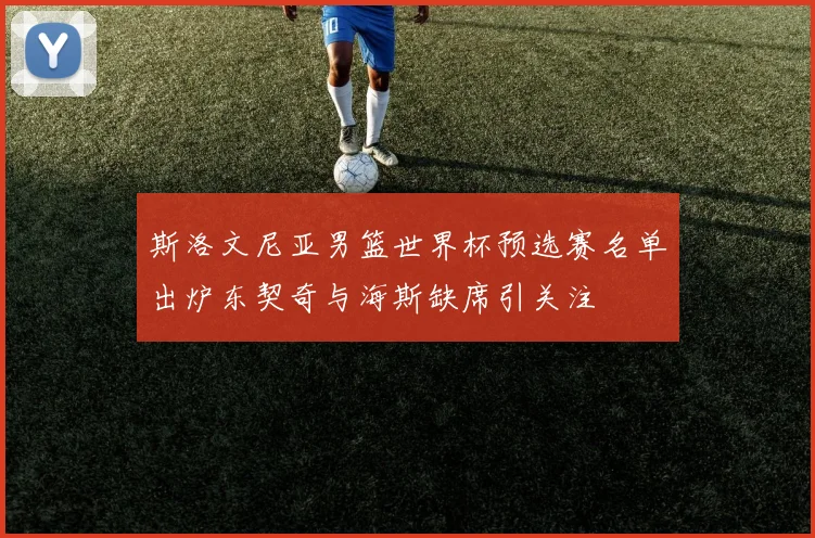 斯洛文尼亚男篮世界杯预选赛名单出炉东契奇与海斯缺席引关注