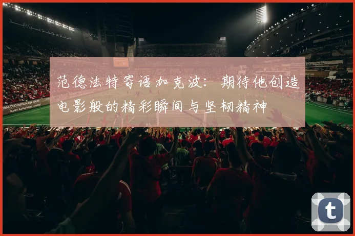 范德法特寄语加克波：期待他创造电影般的精彩瞬间与坚韧精神