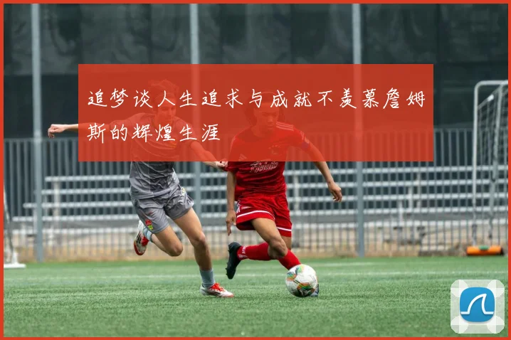 追梦谈人生追求与成就不羡慕詹姆斯的辉煌生涯