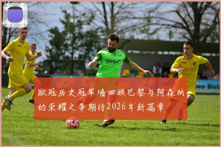 欧冠历史冠军墙回顾巴黎与阿森纳的荣耀之争期待2026年新篇章