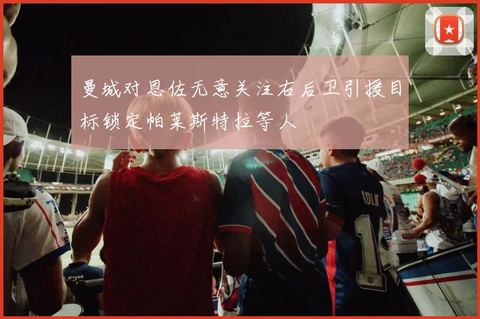 曼城对恩佐无意关注右后卫引援目标锁定帕莱斯特拉等人
