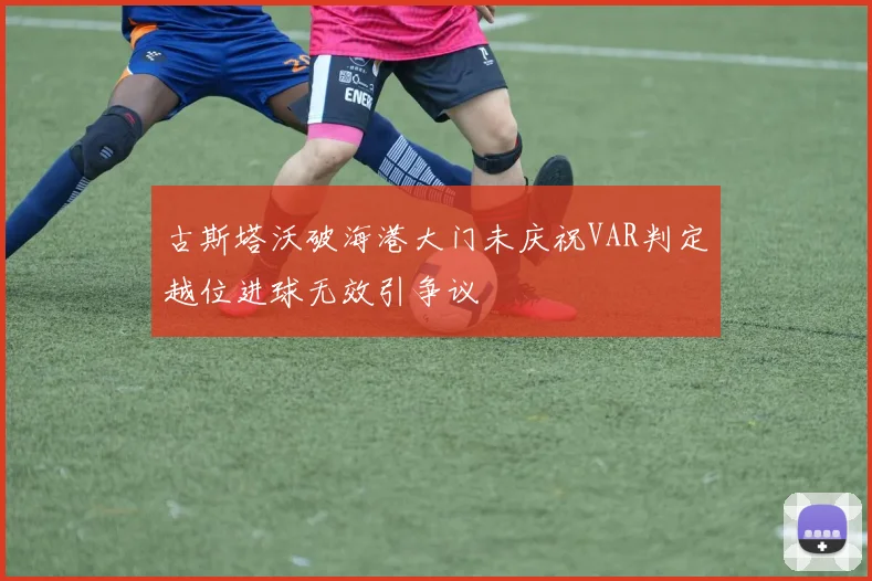 古斯塔沃破海港大门未庆祝VAR判定越位进球无效引争议