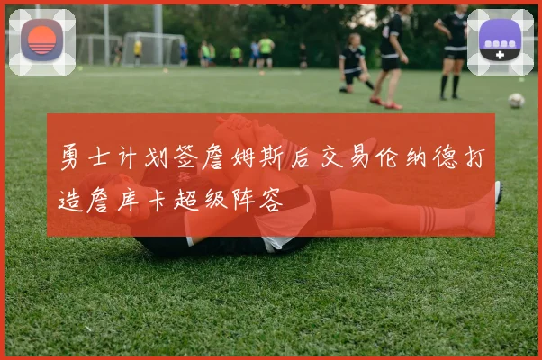 勇士计划签詹姆斯后交易伦纳德打造詹库卡超级阵容