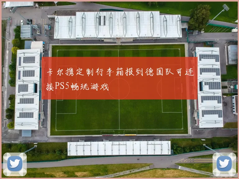 卡尔携定制行李箱报到德国队可连接PS5畅玩游戏