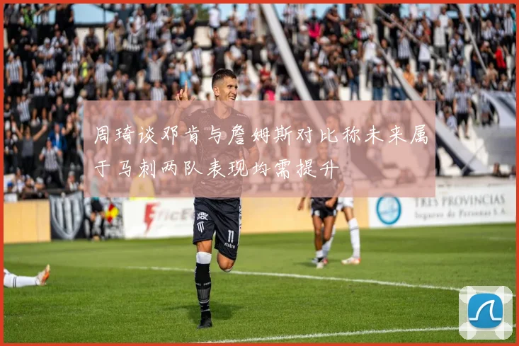 周琦谈邓肯与詹姆斯对比称未来属于马刺两队表现均需提升
