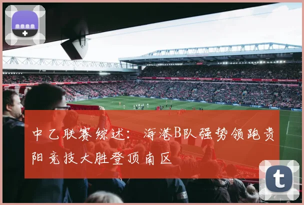 中乙联赛综述：海港B队强势领跑贵阳竞技大胜登顶南区