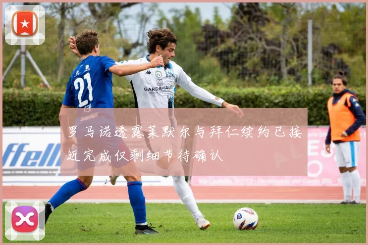 罗马诺透露莱默尔与拜仁续约已接近完成仅剩细节待确认