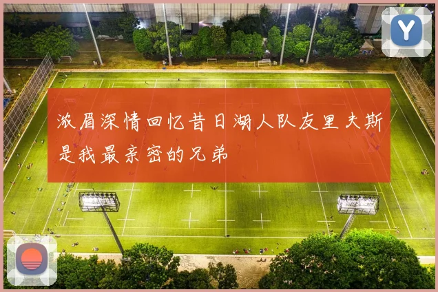 浓眉深情回忆昔日湖人队友里夫斯是我最亲密的兄弟