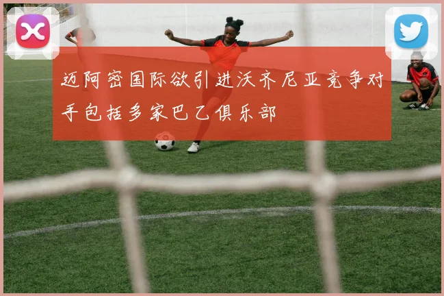 迈阿密国际欲引进沃齐尼亚竞争对手包括多家巴乙俱乐部