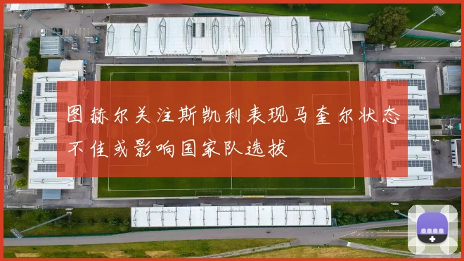 图赫尔关注斯凯利表现马奎尔状态不佳或影响国家队选拔