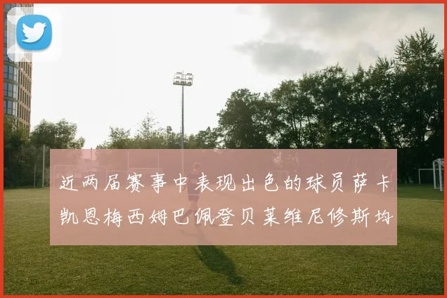 近两届赛事中表现出色的球员萨卡凯恩梅西姆巴佩登贝莱维尼修斯均有三球三助攻