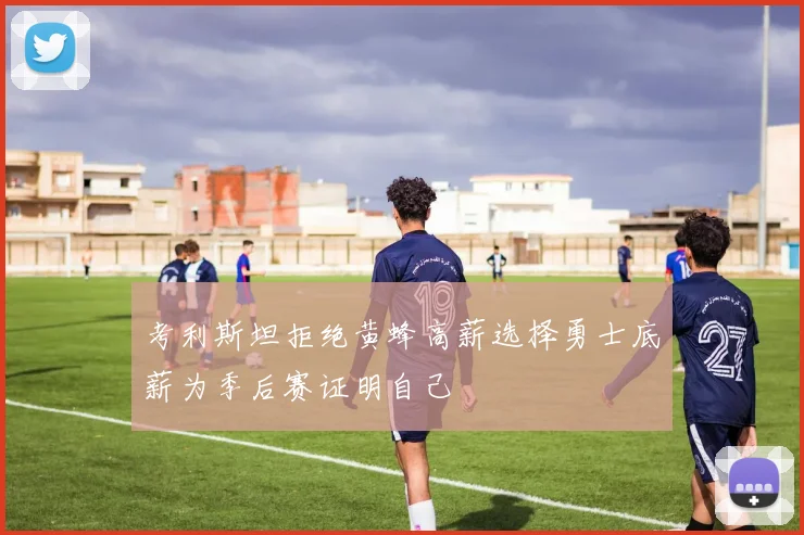 考利斯坦拒绝黄蜂高薪选择勇士底薪为季后赛证明自己