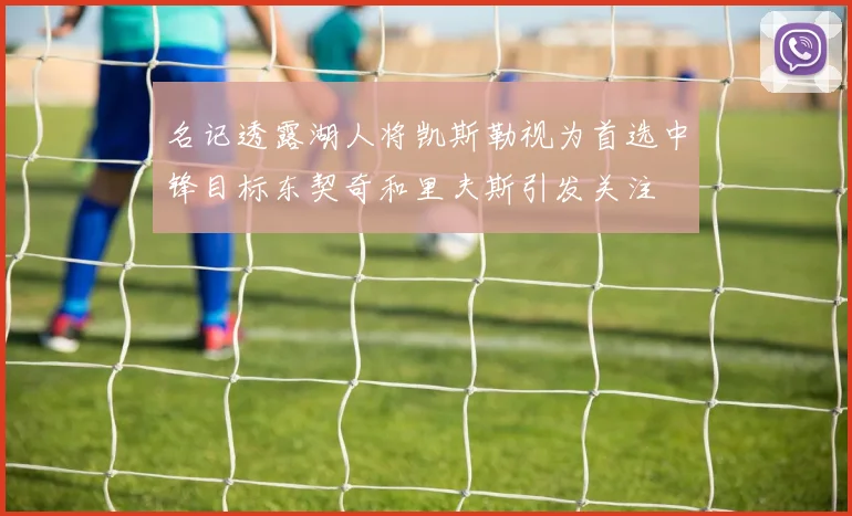 名记透露湖人将凯斯勒视为首选中锋目标东契奇和里夫斯引发关注