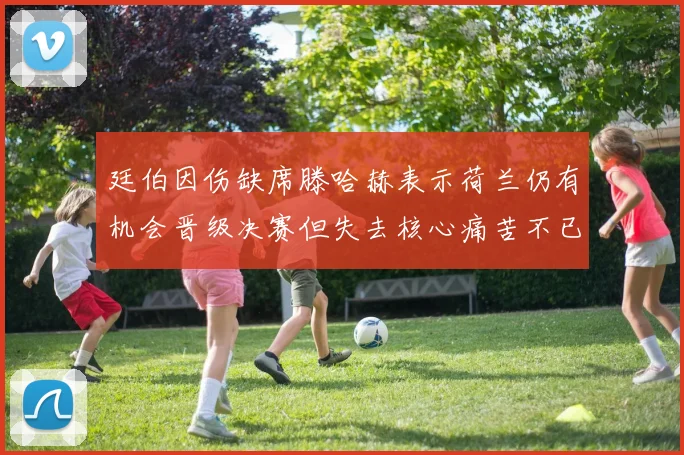 廷伯因伤缺席滕哈赫表示荷兰仍有机会晋级决赛但失去核心痛苦不已