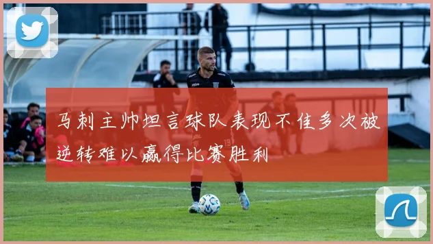 马刺主帅坦言球队表现不佳多次被逆转难以赢得比赛胜利