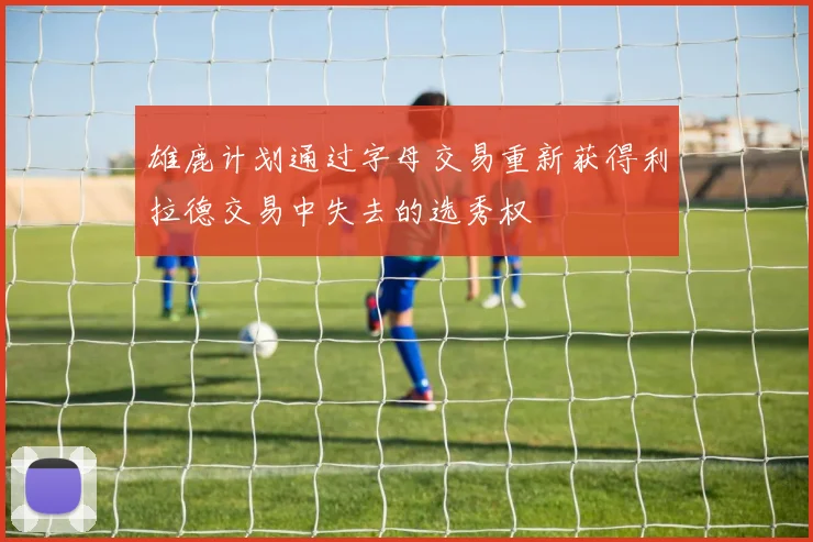 雄鹿计划通过字母交易重新获得利拉德交易中失去的选秀权