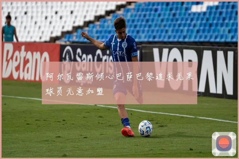 阿尔瓦雷斯倾心巴萨巴黎追求无果球员无意加盟