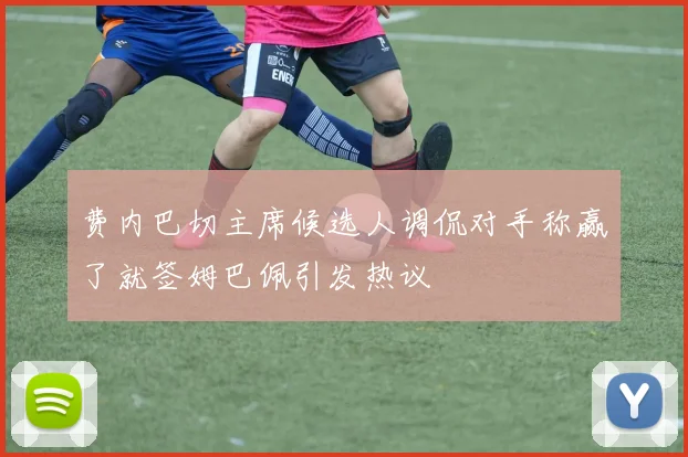 费内巴切主席候选人调侃对手称赢了就签姆巴佩引发热议