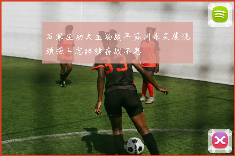 石家庄功夫主场战平苏州东吴展现顽强斗志继续奋战不息