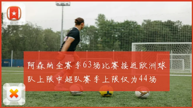 阿森纳全赛季63场比赛接近欧洲球队上限中超队赛季上限仅为44场