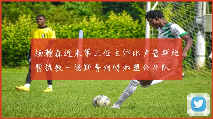 杨瀚森迎来第三任主帅比卢普斯短暂执教一场斯普利特加盟公牛队