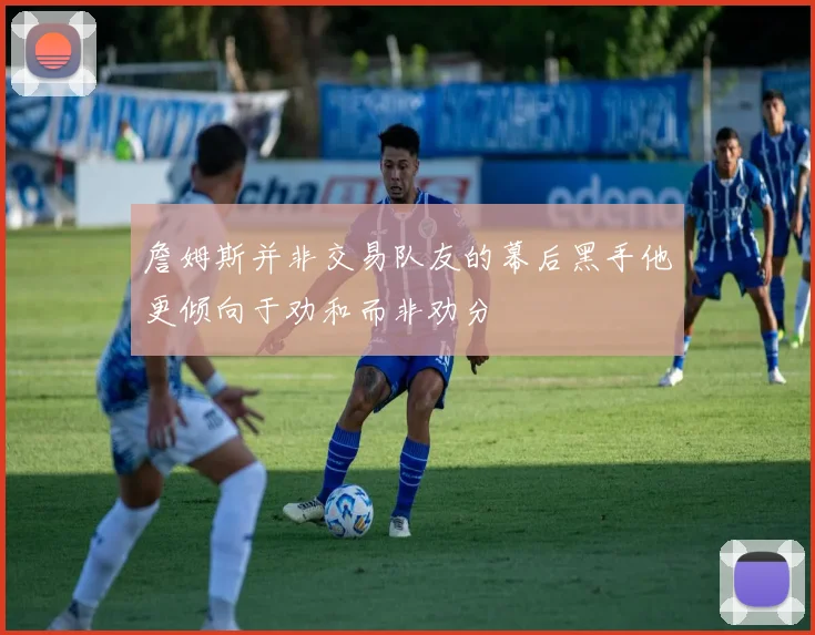 詹姆斯并非交易队友的幕后黑手他更倾向于劝和而非劝分