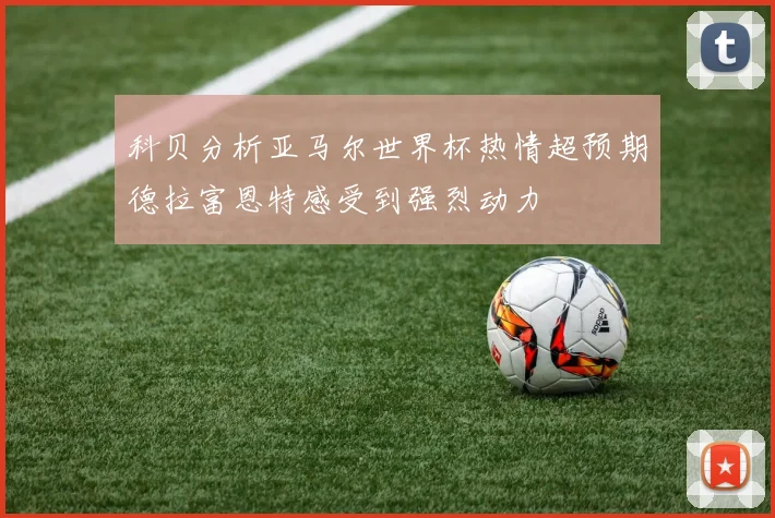 科贝分析亚马尔世界杯热情超预期德拉富恩特感受到强烈动力