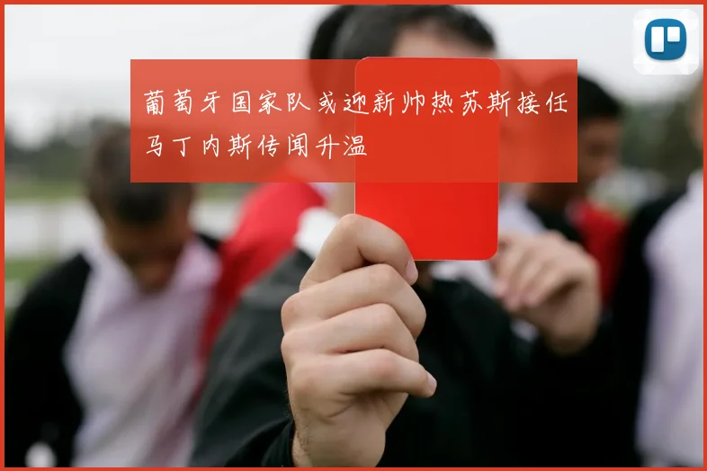 葡萄牙国家队或迎新帅热苏斯接任马丁内斯传闻升温