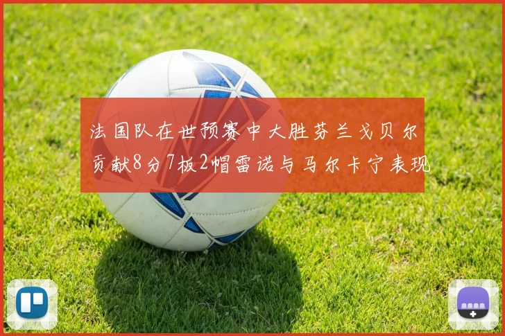 法国队在世预赛中大胜芬兰戈贝尔贡献8分7板2帽雷诺与马尔卡宁表现抢眼